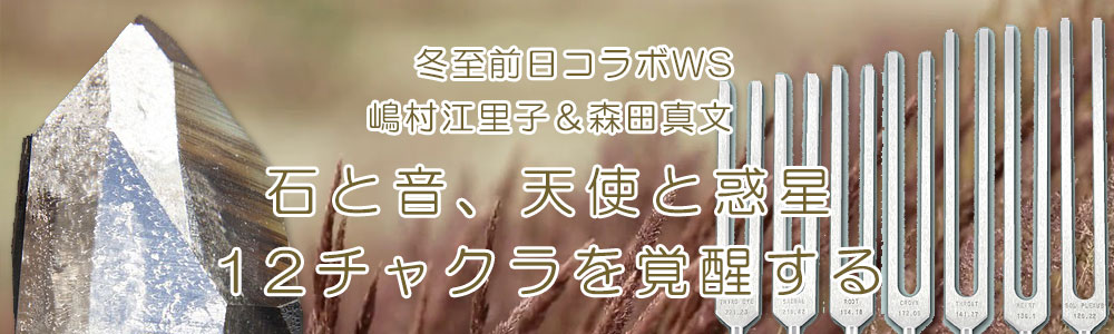 冬至 前日コラボWS 嶋村えり子&森田真文『石と音、天使と惑星、12チャクラを覚醒する』