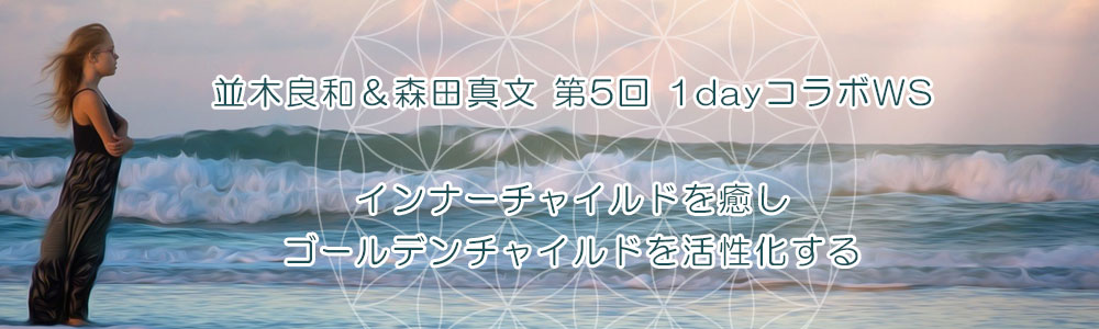並木良和&森田真文 第5回 1dayコラボWS『インナーチャイルドを癒しゴールデンチャイルドを活性化する』