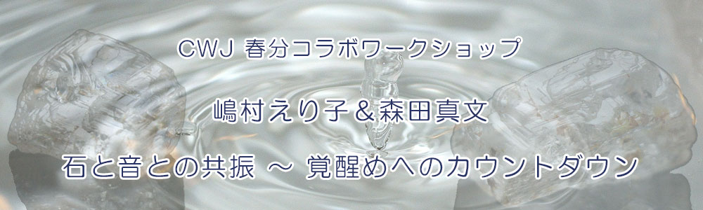 CWJ 春分コラボWS 嶋村えり子&森田真文『石と音との共振~覚醒めへのカウントダウン~』