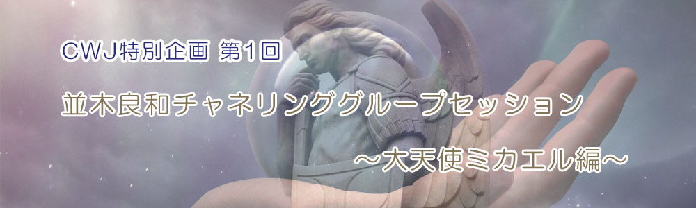 【CWJ特別企画】第1回『並木良和チャネリング グループセッション~大天使ミカエル編~』