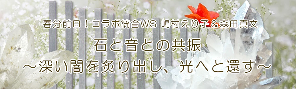 春分前日!コラボ統合WS 嶋村えり子&森田真文『石と音との共振~深い闇を炙り出し、光へと還す~』