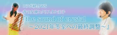 コラボ統合WS 音の女神とクリスタル王子『the sound of crystal～2021年冬至への最終調整～』