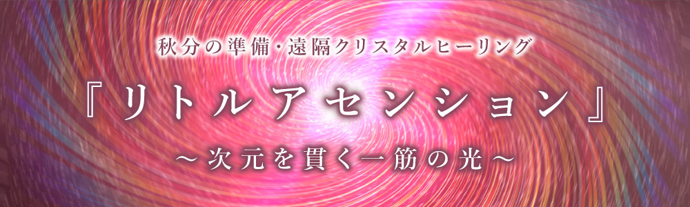 【録画配信】秋分の準備・遠隔クリスタルヒーリング『リトルアセンション～次元を貫く一筋の光～』