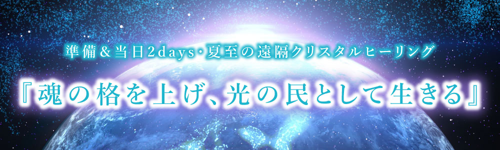 準備&当日 2days・夏至の遠隔クリスタルヒーリング『魂の格を上げ、光の民として生きる』