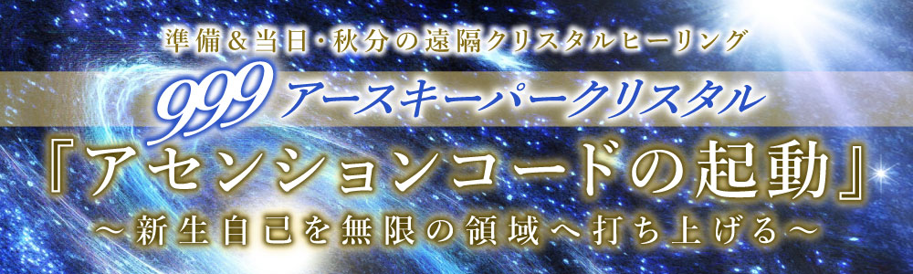 〈999•秋分準備・当日〉遠隔クリスタルヒーリング【999】アースキーパークリスタル アセンションコードの起動 ~新生自己を無限の領域へ打ち上げる~