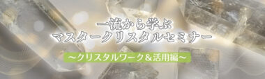 【10名様 限定】一流から学ぶマスタークリスタルセミナー <クリスタルワーク&活用編>