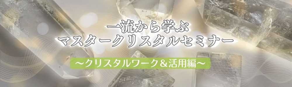 【10名様 限定】一流から学ぶマスタークリスタルセミナー  <クリスタルワーク＆活用編>