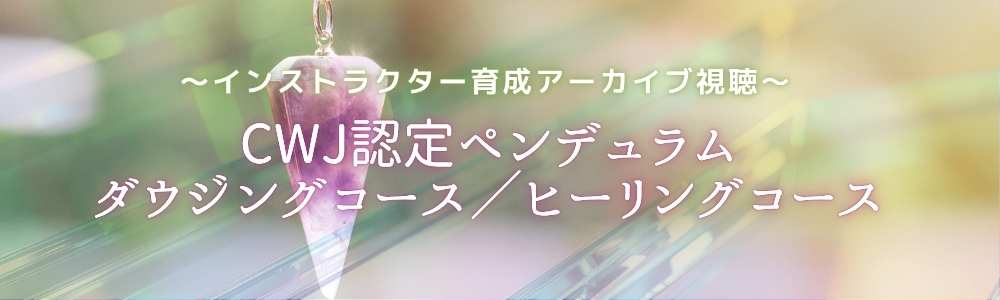 【インストラクター育成アーカイブ視聴】CWJ認定ペンデュラム・ダウジングコース／ヒーリングコース